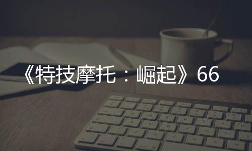 布 新增多条6号特托预告技摩崛起片公赛道公路