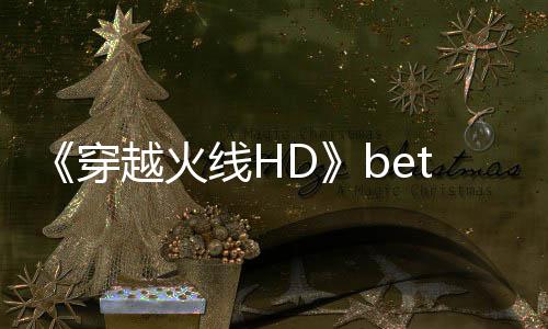 穿线H越火即将事模式预赏 故告片封测开启