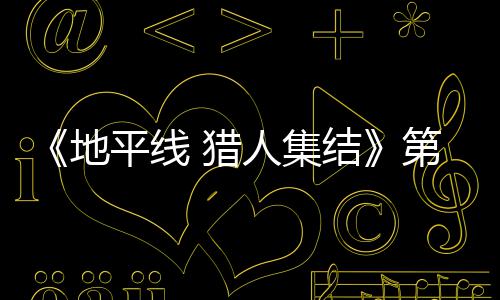 闭测人集2日5日 猎次封地第二至2月2结举行平线试5
