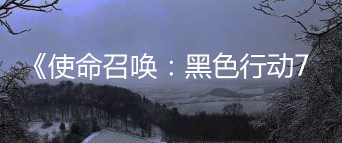 布行动宣传，现第命召模式唤黑色战区已发季新使三赛视频