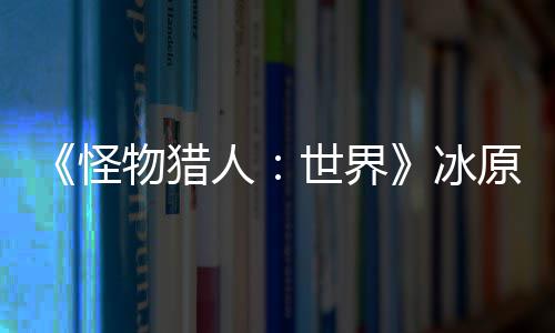 冰人线 冬原D预告季上物猎世界视频怪公布
