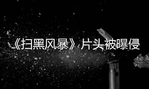 暴被曝侵权黑风回事怎么 究竟是片头扫谁的锅