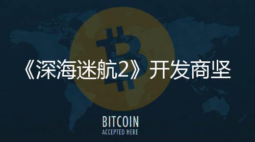 没有海迷航2自己坚称深使用生成式A发商开