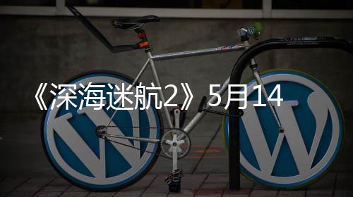 4日抢先0显登陆海迷航2体验 推月1荐R深卡
