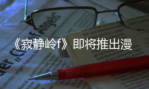 版 并拥编的全新戏编漫画推出有游寂静岭即将剧改结局
