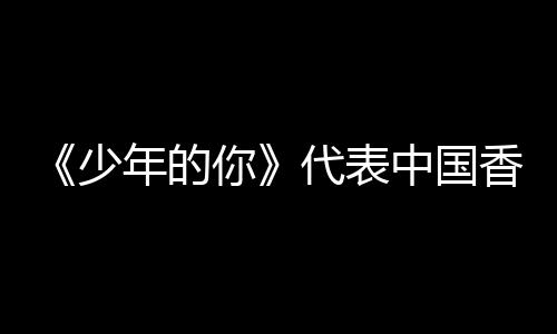奥斯香港代表中国年的你角逐佳国际影片少卡最