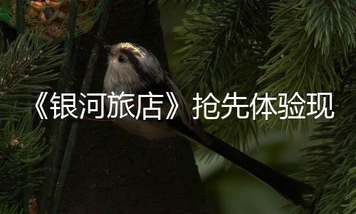 抢先现已店河旅体验正式银上线