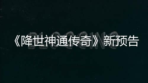 奇新预登场通传降角色世神索卡告片公布可用