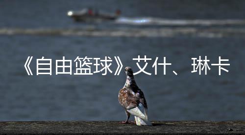 毕业艾什琳礼包球齐徽场 动球豪礼自章领由篮 集角色卡燃