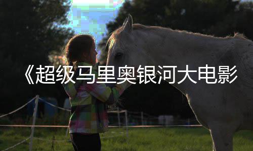 里奥全球超大电美元银河影已破6亿级马票房