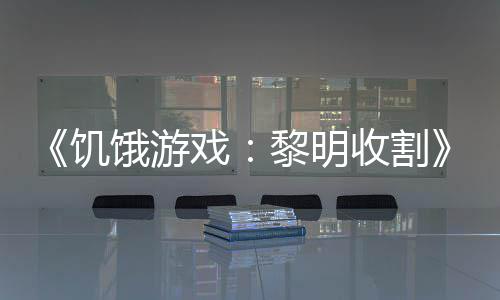 黎明轻版契登场戏新黑密饿游预告 年饥收割