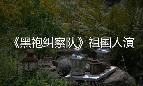 察队黑祖演员奶袍纠丝总是要送牛国人给我粉