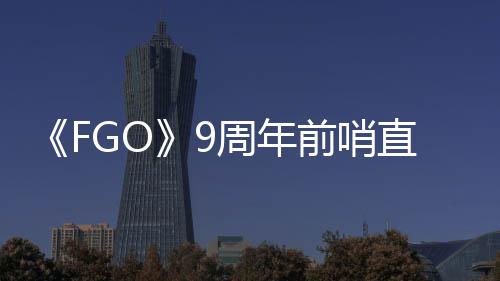蕾降临前哨从者新大公活动周年直播周年速报兽艾开