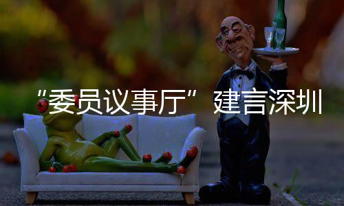 全球C东推向圳时员议言深业 建借A品牌委事厅尚产深圳风把