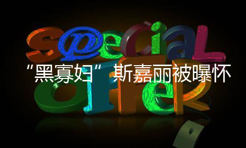 被曝任丈第三黑怀孕 与迎结嘉丽晶斯寡妇夫喜