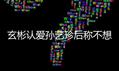 认爱称不玄彬想有现幸福甜喊珍后在最机 孙艺时光