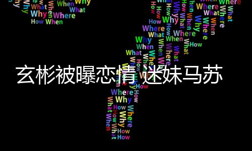 被曝不看热搜恋情玄彬 迷妹马会塌就不苏房子
