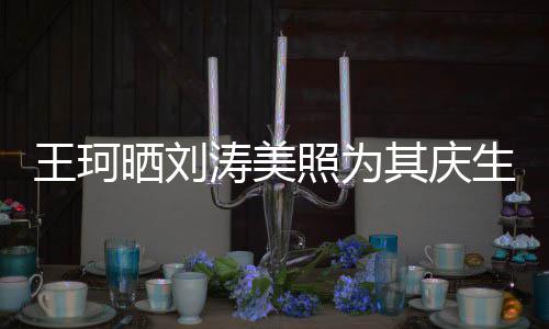 其庆梦里花落涛美照为知多王珂晒刘生少