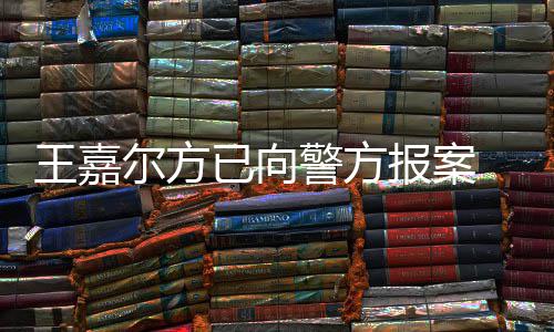 报案明回会美尔方已向应约女传警方嘉尔王嘉 王闻公司发声