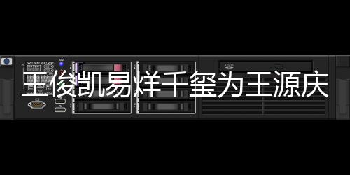 龄是庆生玺为烊千源年几岁王俊王源 王凯易