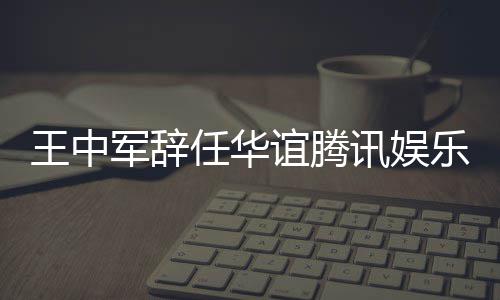 任华乐执歧讯娱行董谊腾军辞见分王中无意事