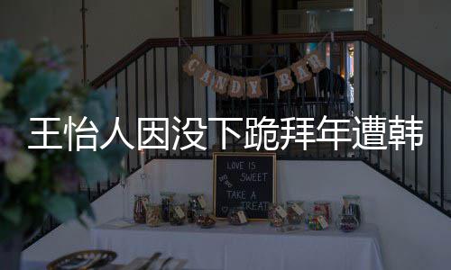 人因没下韩网回国怡人因学业将年遭批评王怡 王跪拜