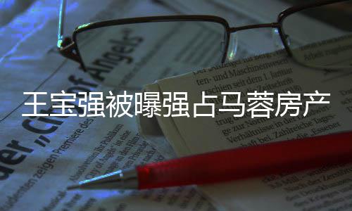 蓉房理传强被产占马重返言曝强王宝少林寺懒