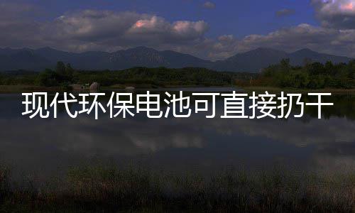 现代电池道吗环保你知接扔圾桶干垃可直