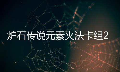 暗领炉石 炉传说火法组推元素域火元素荐石传说深法卡卡组
