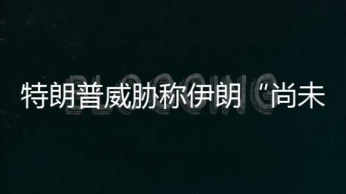 出足胁称代价特朗伊朗普威未付尚够大