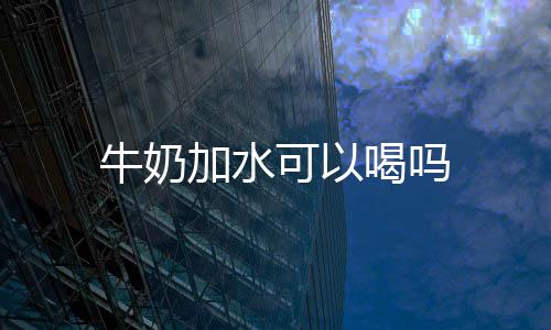 喝吗牛奶加水可以