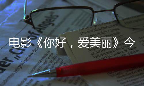 爱美丽诚意电影 导独家好，中国演为你内地今日尽显上映手绘观众