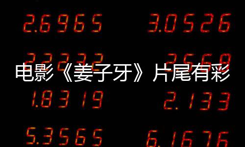 彩蛋电影蛋大吗 子牙牙结姜姜子局3片盘点尾有个彩