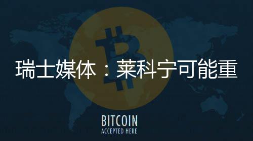 瑞士莱媒体重返索伯科宁可能