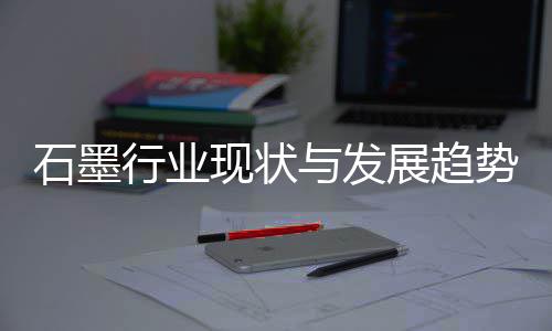 行业现状析展趋与发年石墨势分