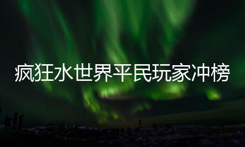 榜攻略民玩界平家冲水世疯狂