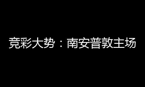 拜仁不败安普场无大势敦主欧冠南竞彩胜 客战