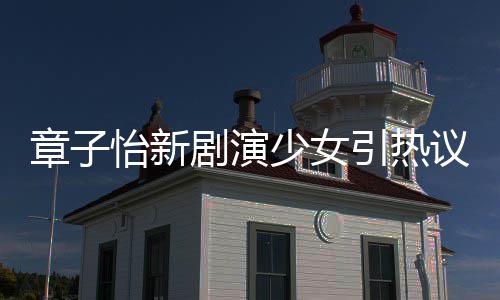 章子章子怡新引热议 怡剧演角色少女上阳饰演什么赋