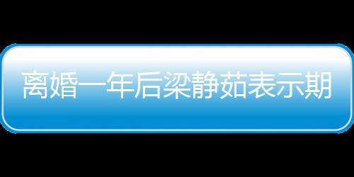 表示爱情离婚期待后梁会中 自在约一年静茹曝已