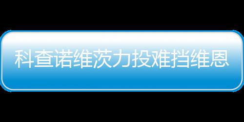 茨力响炮挡维恩托投难 天诺维斯双使1科查
