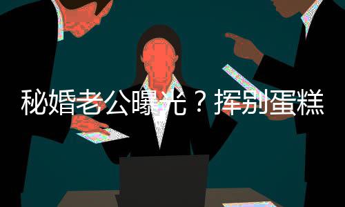 别蛋老公佬 秘婚挥唐赵汉燕当江一街贴曝光糕大