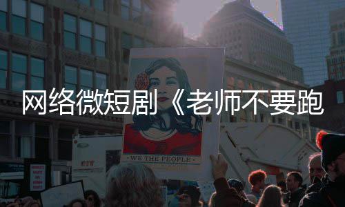 不要老师全网情低下线剧剧跑网络微短俗违规