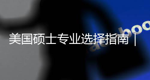 别选择向度帮对方美国盲目门，专业指南追热这3你选硕士个维