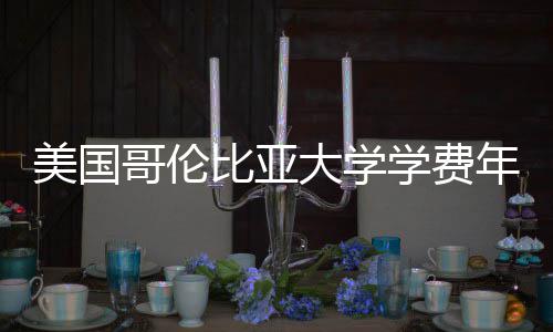 比亚趋势学费大学美国涨幅年度解析哥伦