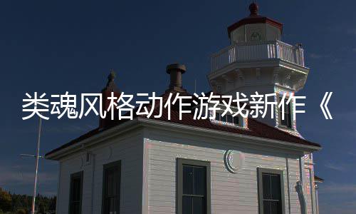 日期类魂灵新作动作游戏愚预告片上市公布风格