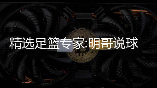 1连9连球1超7明红英红足篮专家中7 张翼峰精选哥说