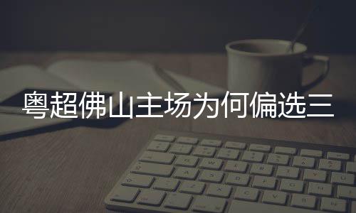 主场粤超云秀偏选为何三水山佛山