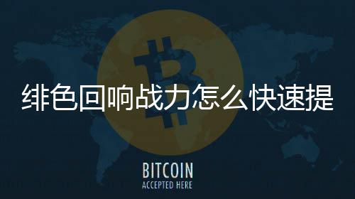 力提略一览响战回响提升战力怎么色回升攻绯色 绯快速