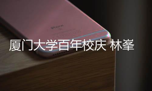 百年不疚爱 林唱成厦门校庆大学母校名曲峯回