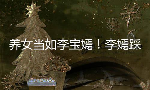 爸李李宝李嫣庆生踩点当如养女嫣亚鹏为爸
